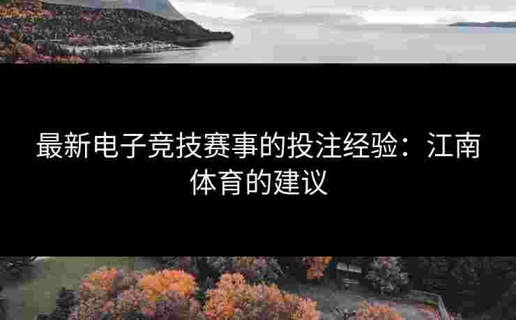 最新电子竞技赛事的投注经验：江南体育的建议