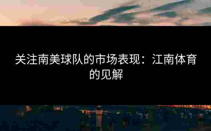 关注南美球队的市场表现：江南体育的见解