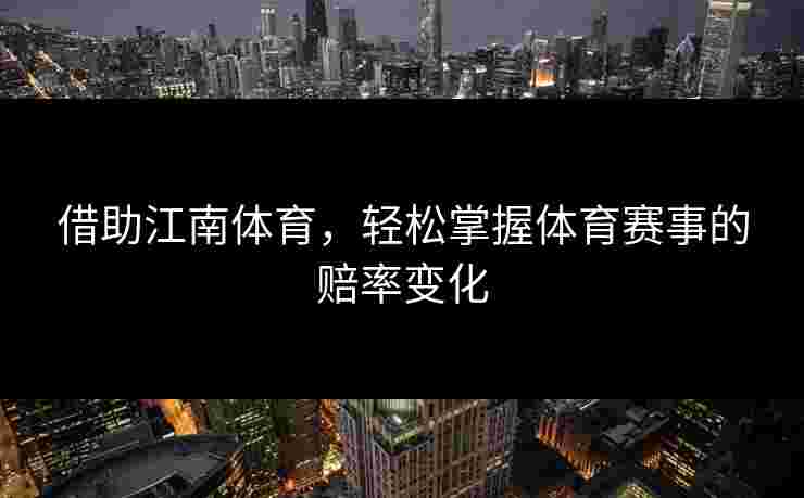 借助江南体育，轻松掌握体育赛事的赔率变化