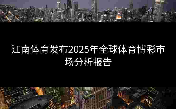 江南体育发布2025年全球体育博彩市场分析报告