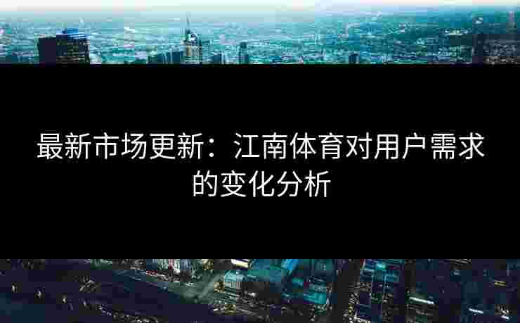 最新市场更新：江南体育对用户需求的变化分析