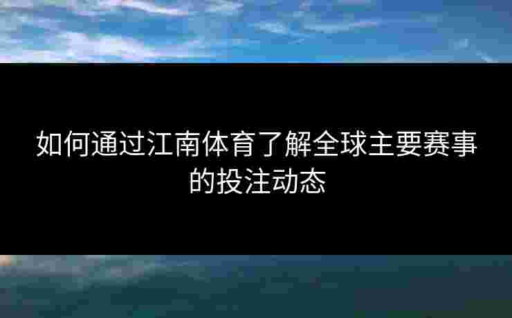如何通过江南体育了解全球主要赛事的投注动态