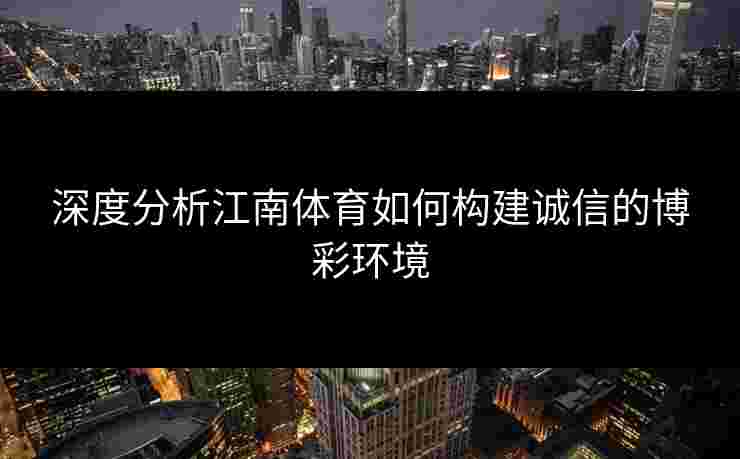 深度分析江南体育如何构建诚信的博彩环境 深度分析江南体育如何构建诚信的博彩环境