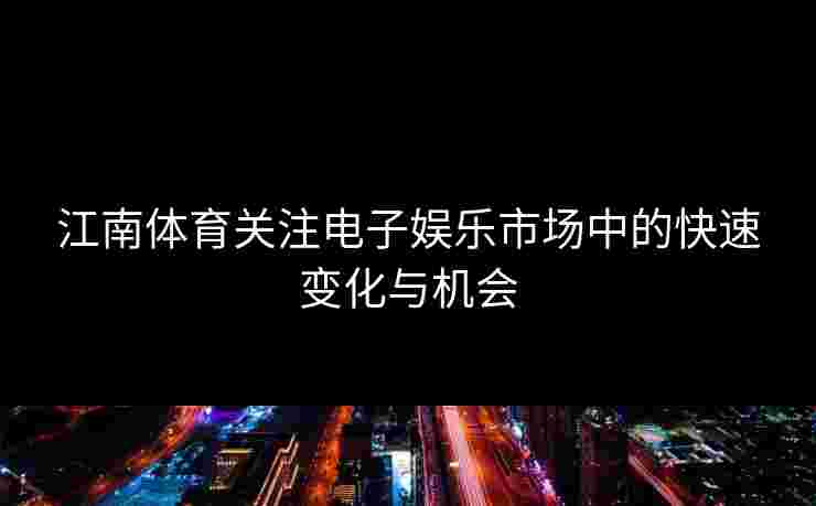 江南体育关注电子娱乐市场中的快速变化与机会