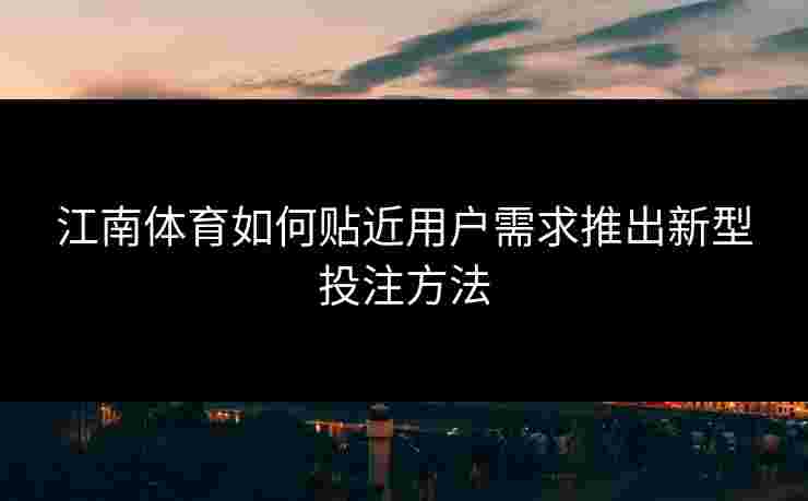 江南体育如何贴近用户需求推出新型投注方法 江南体育如何贴近用户需求推出新型投注方法
