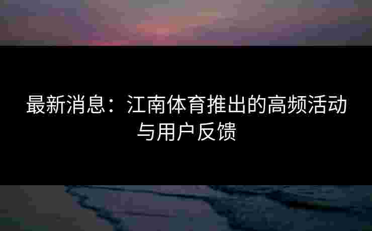 最新消息：江南体育推出的高频活动与用户反馈