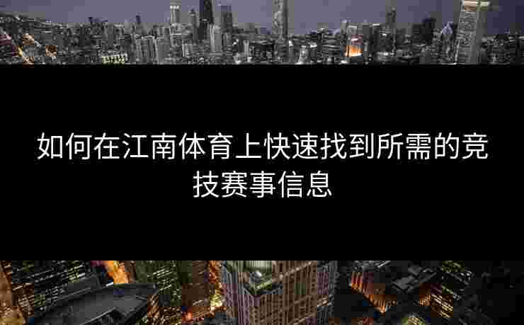 如何在江南体育上快速找到所需的竞技赛事信息