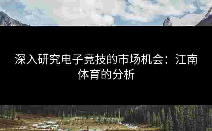 深入研究电子竞技的市场机会：江南体育的分析