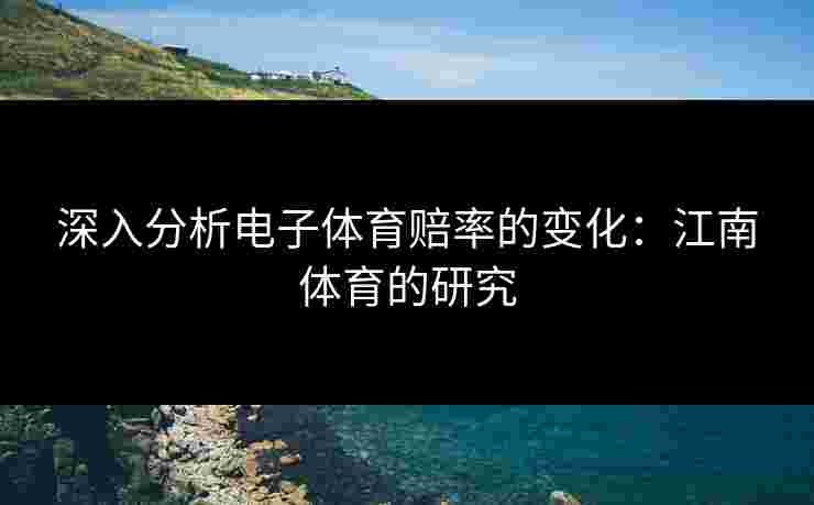 深入分析电子体育赔率的变化：江南体育的研究