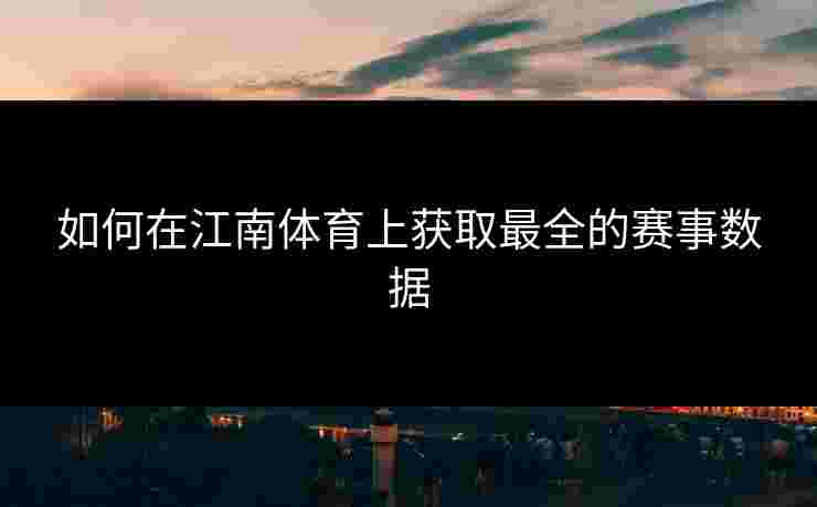 如何在江南体育上获取最全的赛事数据