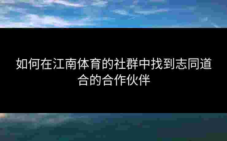 如何在江南体育的社群中找到志同道合的合作伙伴