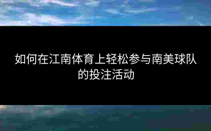 如何在江南体育上轻松参与南美球队的投注活动
