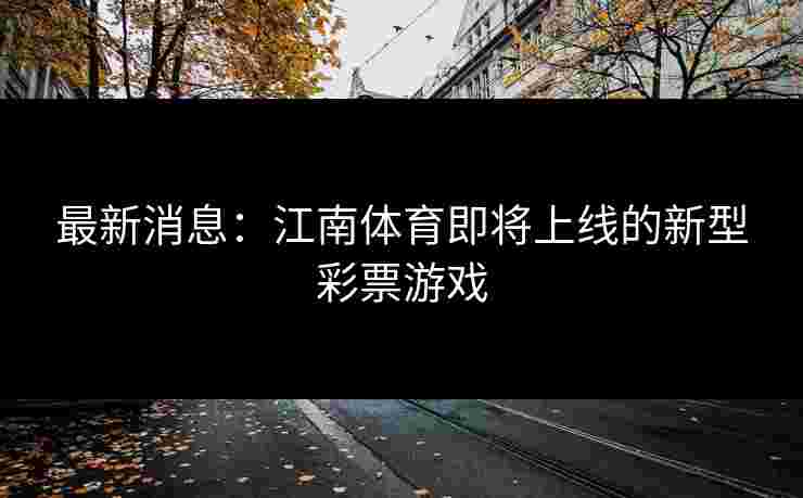 最新消息：江南体育即将上线的新型彩票游戏