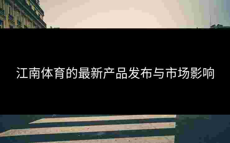 江南体育的最新产品发布与市场影响 江南体育的最新产品发布与市场影响