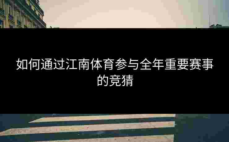 如何通过江南体育参与全年重要赛事的竞猜 如何通过江南体育参与全年重要赛事的竞猜