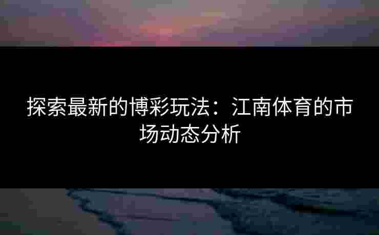 探索最新的博彩玩法：江南体育的市场动态分析