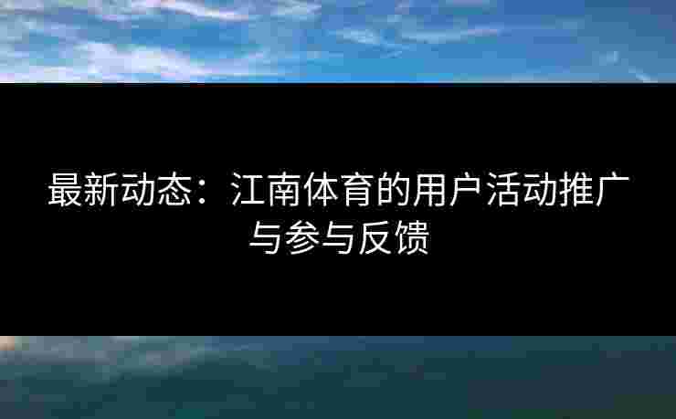 最新动态：江南体育的用户活动推广与参与反馈