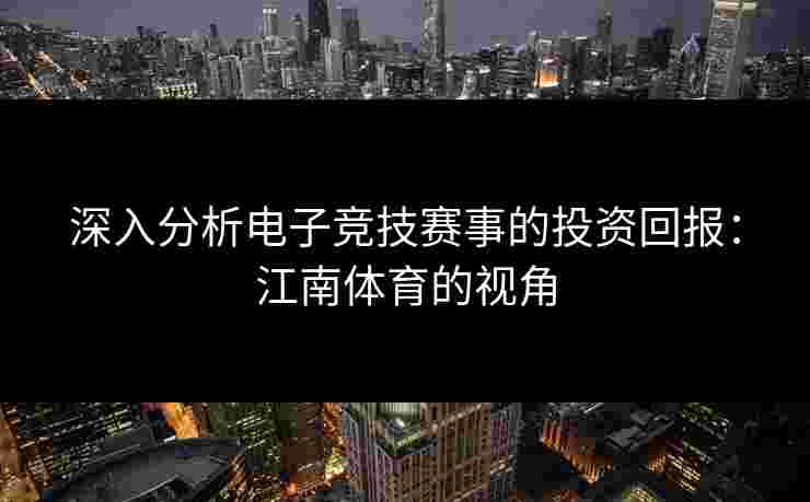 深入分析电子竞技赛事的投资回报：江南体育的视角