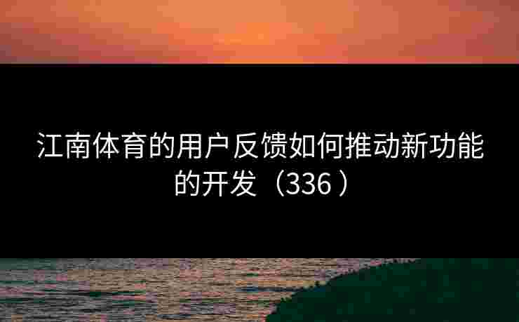 江南体育的用户反馈如何推动新功能的开发(336 ) 江南体育的用户反馈如何推动新功能的开发(336 )