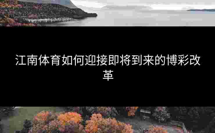 江南体育如何迎接即将到来的博彩改革