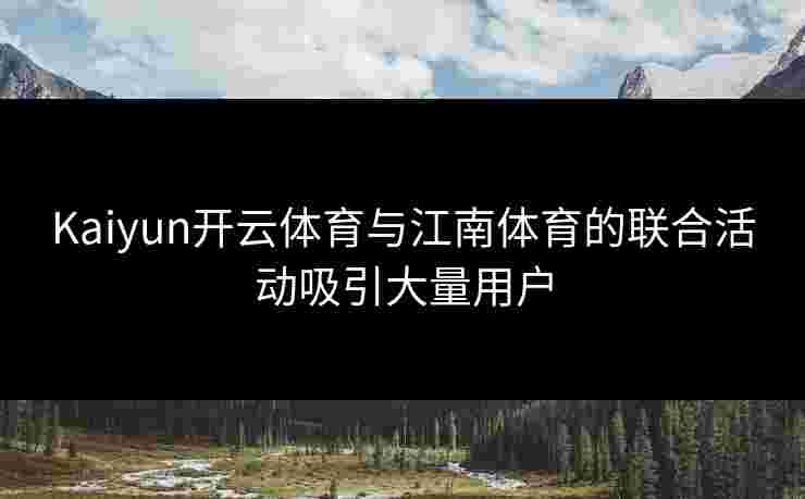 Kaiyun开云体育与江南体育的联合活动吸引大量用户