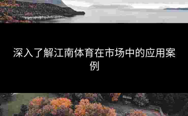 深入了解江南体育在市场中的应用案例 深入了解江南体育在市场中的应用案例