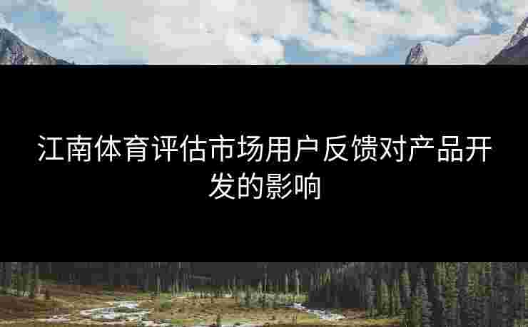 江南体育评估市场用户反馈对产品开发的影响 江南体育评估市场用户反馈对产品开发的影响