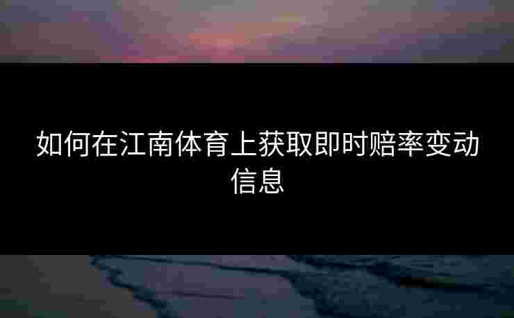 如何在江南体育上获取即时赔率变动信息
