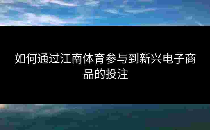 如何通过江南体育参与到新兴电子商品的投注 如何通过江南体育参与到新兴电子商品的投注