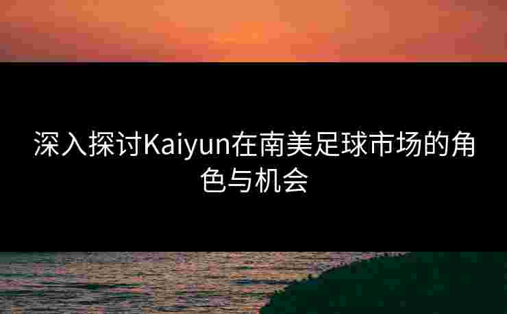 深入探讨Kaiyun在南美足球市场的角色与机会