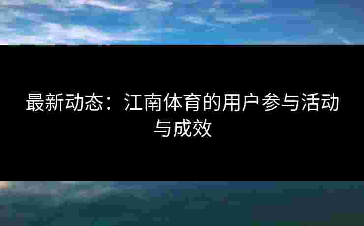 最新动态：江南体育的用户参与活动与成效