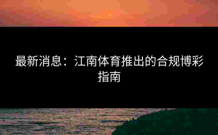 最新消息：江南体育推出的合规博彩指南