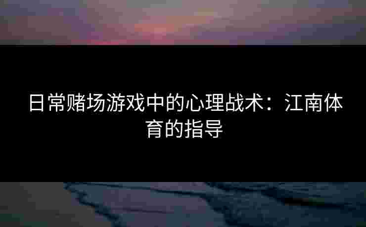 日常赌场游戏中的心理战术：江南体育的指导