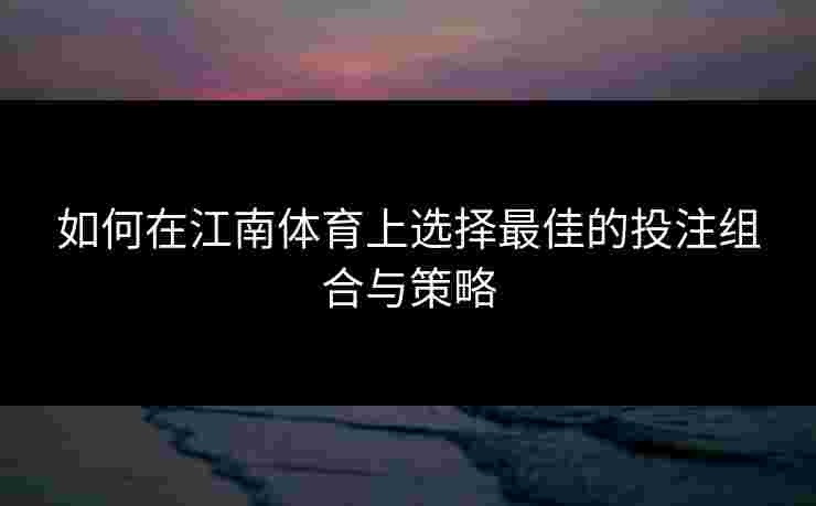 如何在江南体育上选择最佳的投注组合与策略