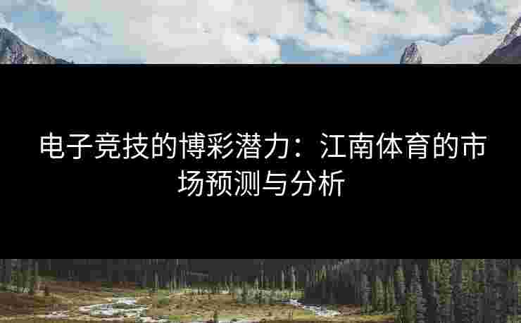 电子竞技的博彩潜力：江南体育的市场预测与分析