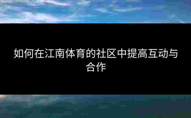 如何在江南体育的社区中提高互动与合作