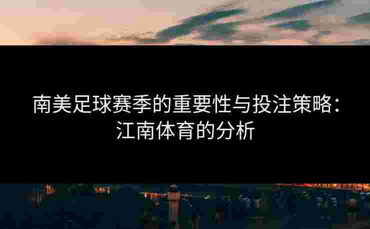 南美足球赛季的重要性与投注策略：江南体育的分析