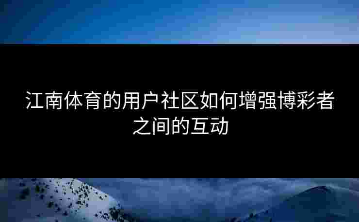 江南体育的用户社区如何增强博彩者之间的互动 江南体育的用户社区如何增强博彩者之间的互动