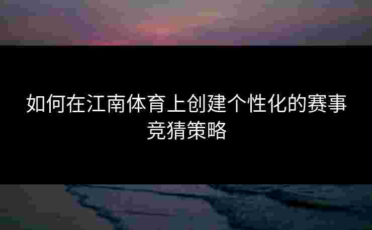如何在江南体育上创建个性化的赛事竞猜策略 如何在江南体育上创建个性化的赛事竞猜策略