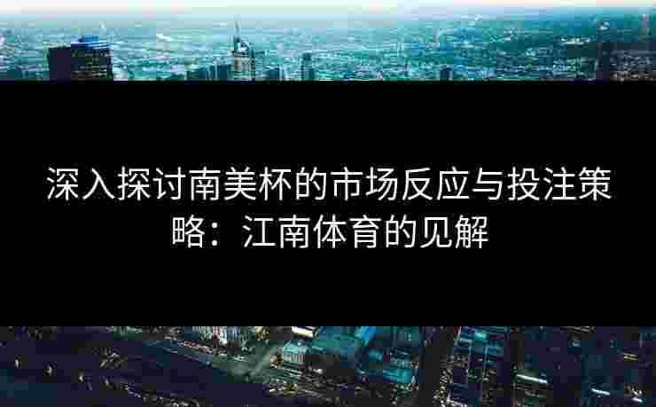 深入探讨南美杯的市场反应与投注策略：江南体育的见解