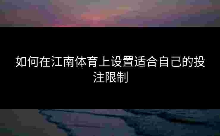 如何在江南体育上设置适合自己的投注限制