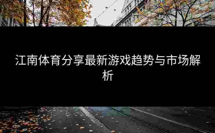 江南体育分享最新游戏趋势与市场解析