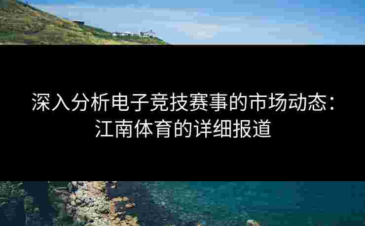 深入分析电子竞技赛事的市场动态：江南体育的详细报道
