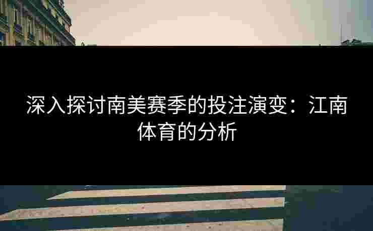 深入探讨南美赛季的投注演变：江南体育的分析
