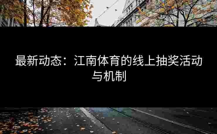 最新动态：江南体育的线上抽奖活动与机制