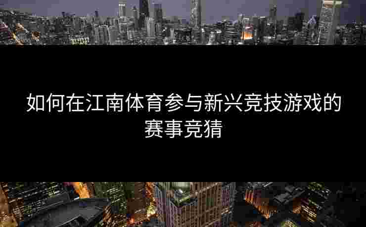 如何在江南体育参与新兴竞技游戏的赛事竞猜 如何在江南体育参与新兴竞技游戏的赛事竞猜