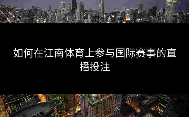 如何在江南体育上参与国际赛事的直播投注 如何在江南体育上参与国际赛事的直播投注