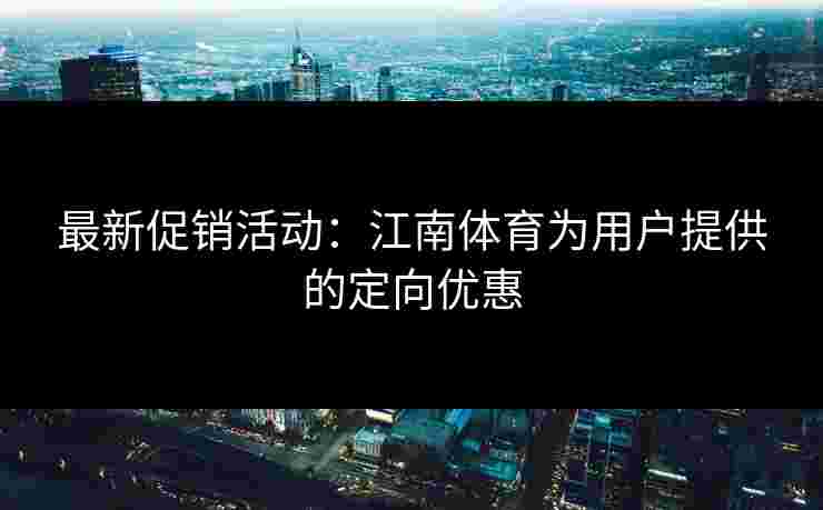 最新促销活动:江南体育为用户提供的定向优惠 最新促销活动:江南体育为用户提供的定向优惠