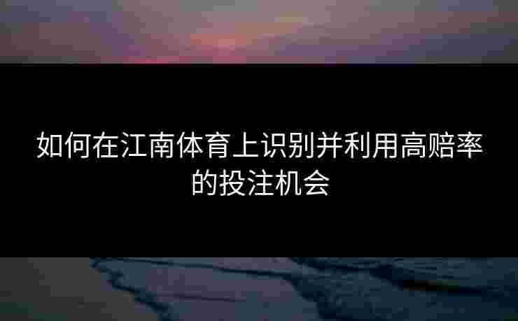 如何在江南体育上识别并利用高赔率的投注机会