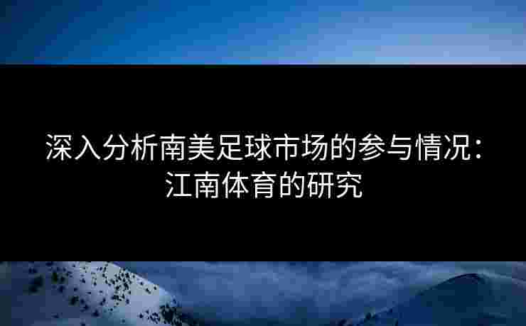 深入分析南美足球市场的参与情况：江南体育的研究